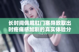 长时间佩戴肛门塞导致取出时疼痛感加剧的真实体验分享