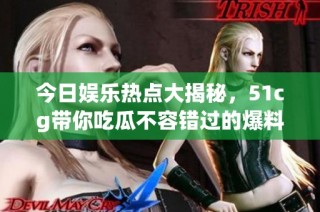 今日娱乐热点大揭秘，51cg带你吃瓜不容错过的爆料！