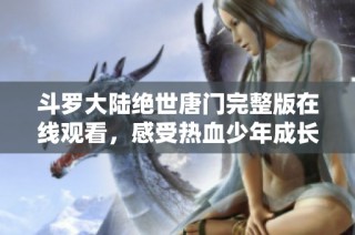 斗罗大陆绝世唐门完整版在线观看，感受热血少年成长之路