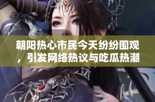 朝阳热心市民今天纷纷围观，引发网络热议与吃瓜热潮