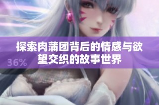 探索肉蒲团背后的情感与欲望交织的故事世界