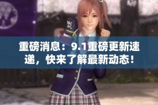 重磅消息：9.1重磅更新速递，快来了解最新动态！