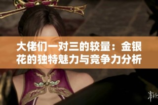 大佬们一对三的较量：金银花的独特魅力与竞争力分析