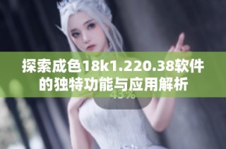 探索成色18k1.220.38软件的独特功能与应用解析