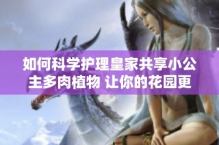 如何科学护理皇家共享小公主多肉植物 让你的花园更美丽