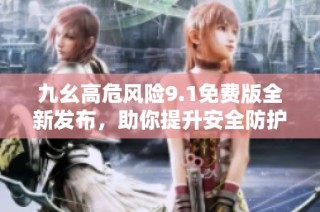 九幺高危风险9.1免费版全新发布，助你提升安全防护能力
