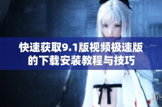 快速获取9.1版视频极速版的下载安装教程与技巧
