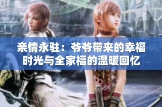 亲情永驻：爷爷带来的幸福时光与全家福的温暖回忆