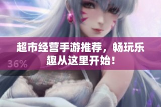 超市经营手游推荐，畅玩乐趣从这里开始！