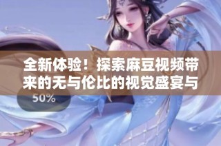 全新体验！探索麻豆视频带来的无与伦比的视觉盛宴与精彩内容