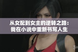 从女配到女主的逆转之路：我在小说中重新书写人生
