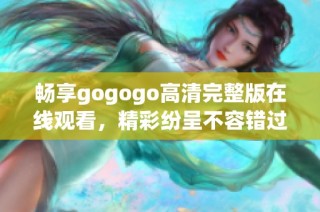 畅享gogogo高清完整版在线观看，精彩纷呈不容错过