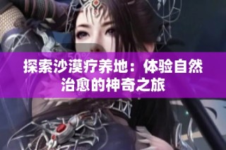 探索沙漠疗养地：体验自然治愈的神奇之旅