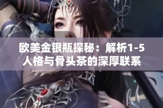 欧美金银瓶探秘：解析1-5人格与骨头茶的深厚联系