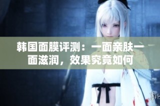 韩国面膜评测：一面亲肤一面滋润，效果究竟如何