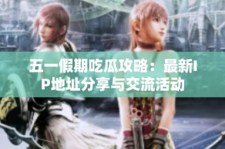 五一假期吃瓜攻略：最新IP地址分享与交流活动