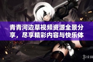 青青河边草视频资源全景分享，尽享精彩内容与快乐体验