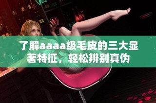 了解aaaa级毛皮的三大显著特征，轻松辨别真伪