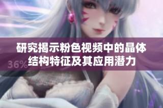 研究揭示粉色视频中的晶体结构特征及其应用潜力