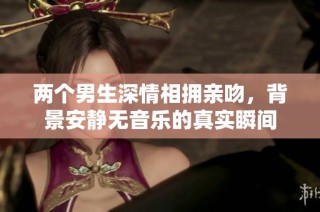 两个男生深情相拥亲吻，背景安静无音乐的真实瞬间