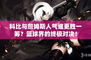 科比与詹姆斯人气谁更胜一筹？篮球界的终极对决！