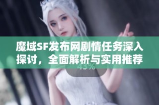 魔域SF发布网剧情任务深入探讨，全面解析与实用推荐