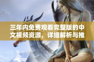 三年内免费观看完整版的中文视频资源，详细解析与推荐