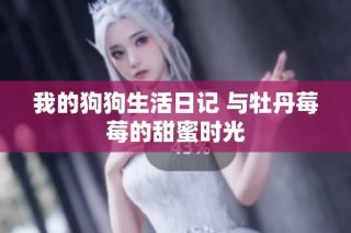 我的狗狗生活日记 与牡丹莓莓的甜蜜时光
