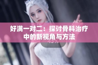 好满一对二：探讨骨科治疗中的新视角与方法