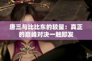 唐三与比比东的较量：真正的巅峰对决一触即发