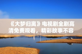 《大梦归离》电视剧全剧高清免费观看，精彩故事不容错过！