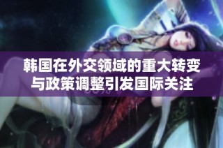 韩国在外交领域的重大转变与政策调整引发国际关注