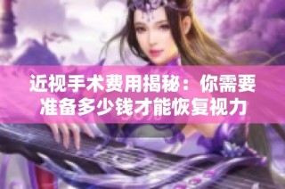 近视手术费用揭秘：你需要准备多少钱才能恢复视力