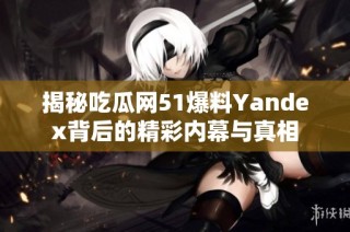 揭秘吃瓜网51爆料Yandex背后的精彩内幕与真相