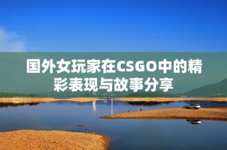 国外女玩家在CSGO中的精彩表现与故事分享