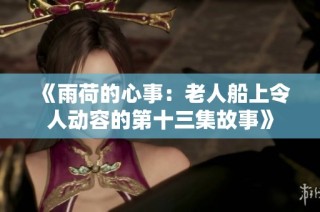 《雨荷的心事：老人船上令人动容的第十三集故事》