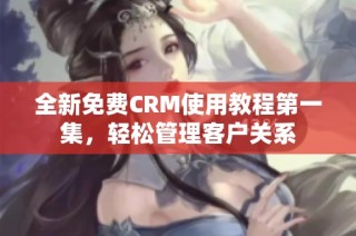 全新免费CRM使用教程第一集，轻松管理客户关系