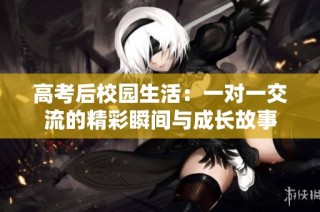 高考后校园生活：一对一交流的精彩瞬间与成长故事