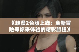 《蛙漫2台版上线：全新冒险等你来体验的精彩旅程》