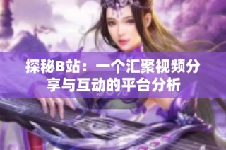 探秘B站：一个汇聚视频分享与互动的平台分析
