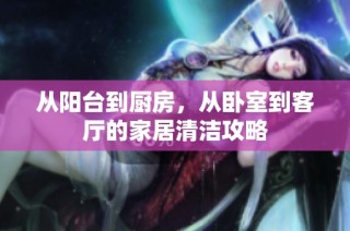 从阳台到厨房，从卧室到客厅的家居清洁攻略