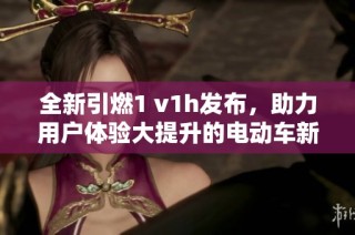 全新引燃1 v1h发布，助力用户体验大提升的电动车新选择