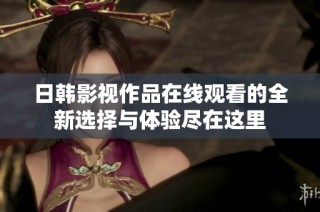 日韩影视作品在线观看的全新选择与体验尽在这里