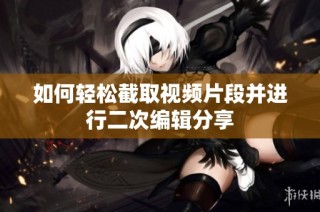 如何轻松截取视频片段并进行二次编辑分享