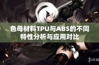色母材料TPU与ABS的不同特性分析与应用对比