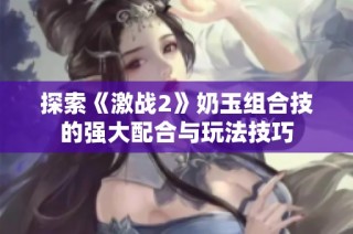 探索《激战2》奶玉组合技的强大配合与玩法技巧