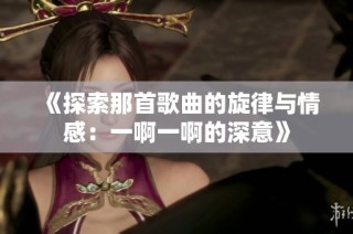 《探索那首歌曲的旋律与情感：一啊一啊的深意》