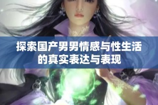 探索国产男男情感与性生活的真实表达与表现