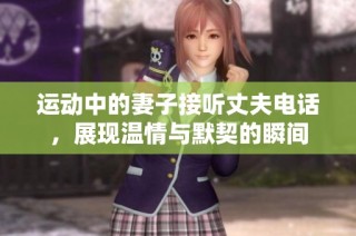 运动中的妻子接听丈夫电话，展现温情与默契的瞬间