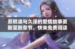 苏熙凌与久泽的爱情故事更新至新章节，快来免费阅读吧